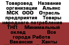 Товаровед › Название организации ­ Альянс-МСК, ООО › Отрасль предприятия ­ Товары народного потребления (ТНП) › Минимальный оклад ­ 30 000 - Все города Работа » Вакансии   . Ханты-Мансийский,Радужный г.